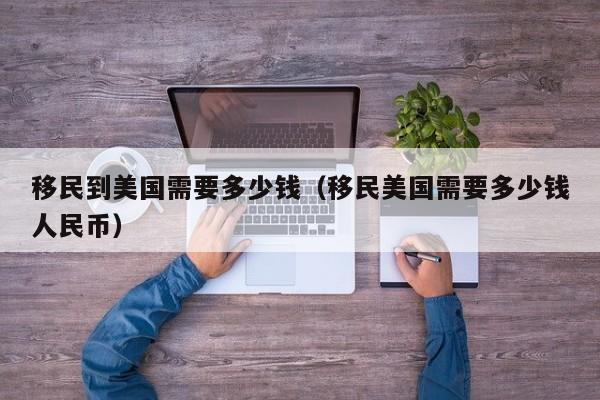 移民到美国需要多少钱（移民美国需要多少钱人民币）