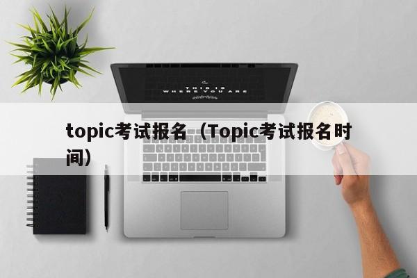 topic考试报名（Topic考试报名时间）