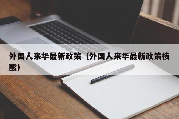 外国人来华最新政策（外国人来华最新政策核酸）