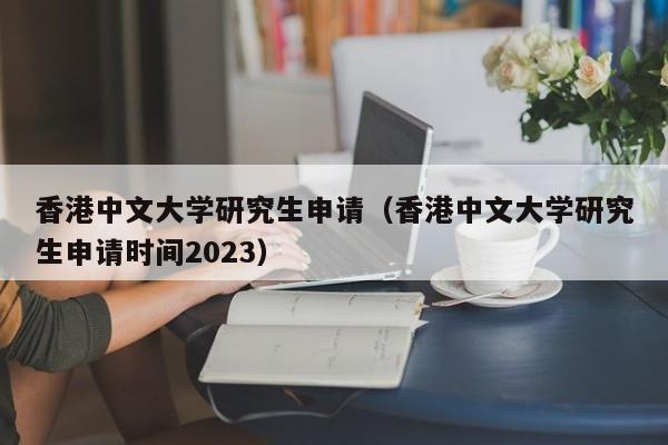 香港中文大学研究生申请（香港中文大学研究生申请时间2023）