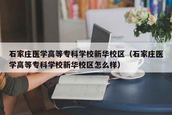 石家庄医学高等专科学校新华校区（石家庄医学高等专科学校新华校区怎么样）