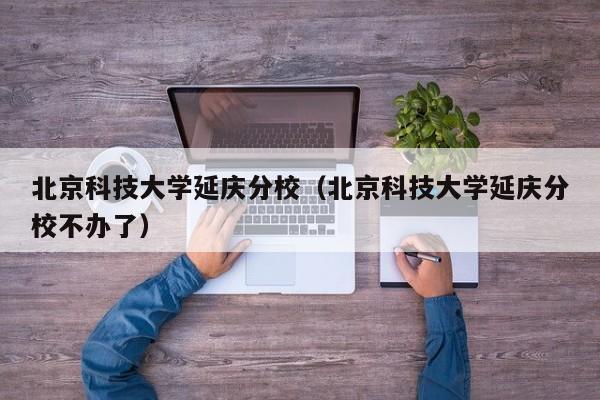 北京科技大学延庆分校（北京科技大学延庆分校不办了）