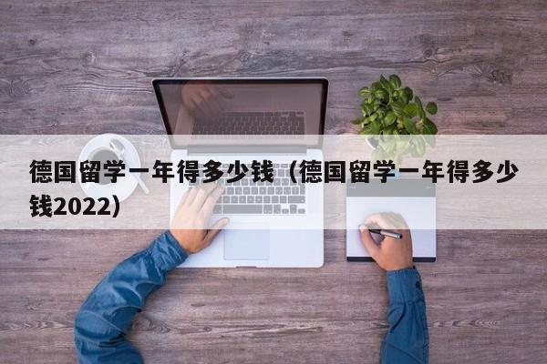 德国留学一年得多少钱（德国留学一年得多少钱2022）