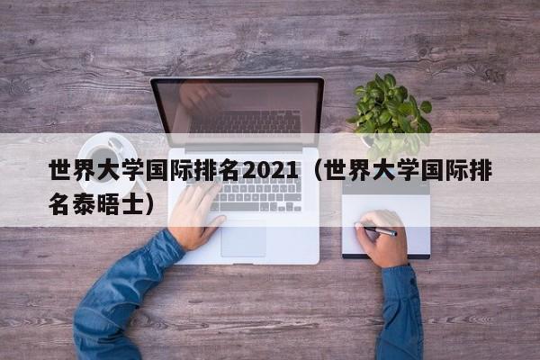 世界大学国际排名2021（世界大学国际排名泰晤士）