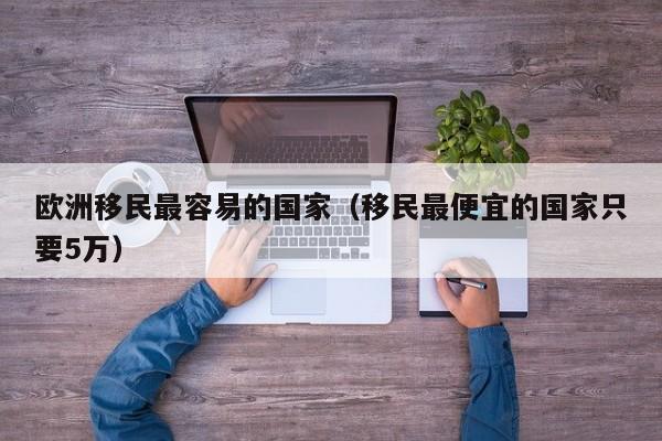 欧洲移民最容易的国家（移民最便宜的国家只要5万）