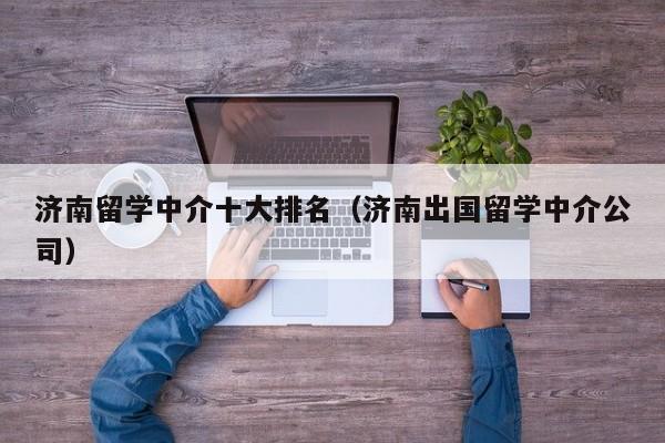 济南留学中介十大排名（济南出国留学中介公司）