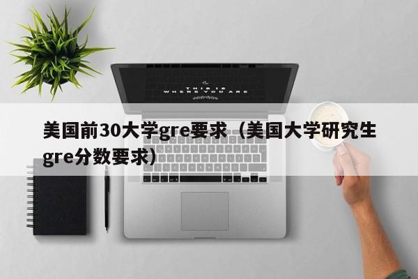 美国前30大学gre要求（美国大学研究生gre分数要求）