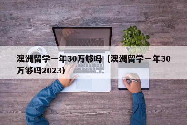 澳洲留学一年30万够吗（澳洲留学一年30万够吗2023）