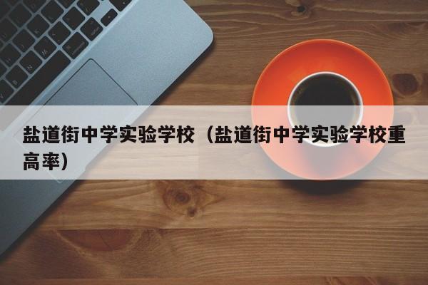 盐道街中学实验学校（盐道街中学实验学校重高率）