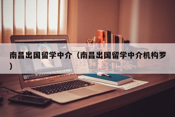 南昌出国留学中介（南昌出国留学中介机构罗）