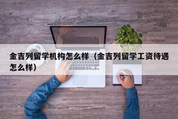 金吉列留学机构怎么样（金吉列留学工资待遇怎么样）