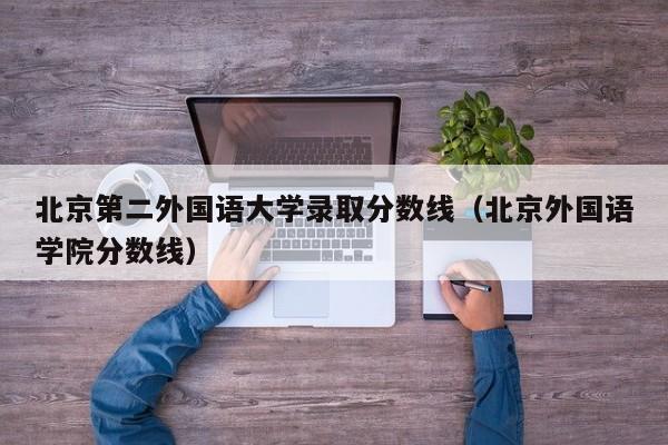北京第二外国语大学录取分数线（北京外国语学院分数线）