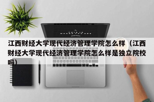 江西财经大学现代经济管理学院怎么样（江西财经大学现代经济管理学院怎么样是独立院校吗）