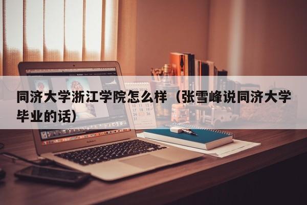 同济大学浙江学院怎么样（张雪峰说同济大学毕业的话）