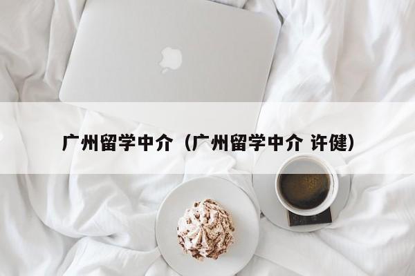 广州留学中介（广州留学中介 许健）