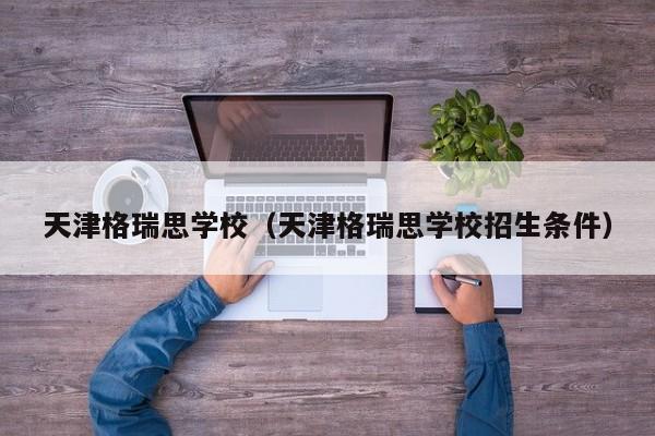 天津格瑞思学校（天津格瑞思学校招生条件）