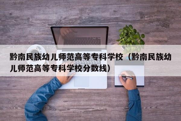 黔南民族幼儿师范高等专科学校（黔南民族幼儿师范高等专科学校分数线）