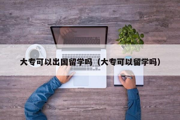 大专可以出国留学吗（大专可以留学吗）