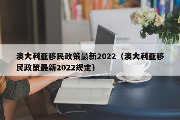 澳大利亚移民政策最新2022（澳大利亚移民政策最新2022规定）