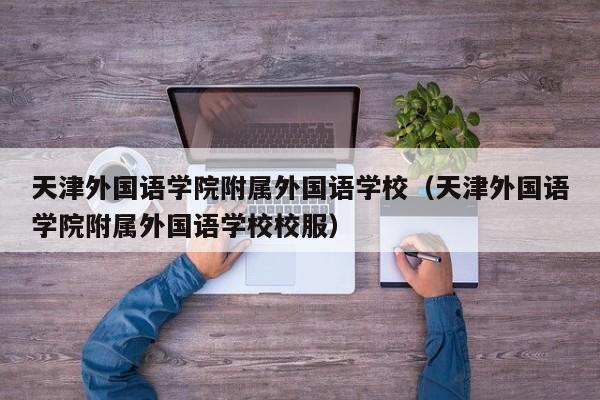 天津外国语学院附属外国语学校（天津外国语学院附属外国语学校校服）