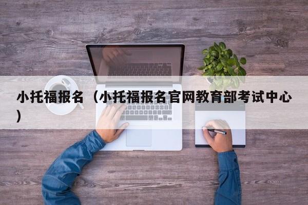 小托福报名（小托福报名官网教育部考试中心）