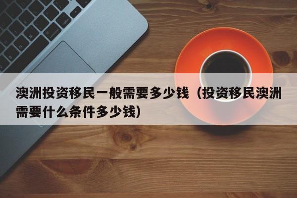 澳洲投资移民一般需要多少钱（投资移民澳洲需要什么条件多少钱）