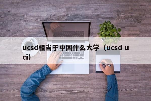 ucsd相当于中国什么大学（ucsd uci）