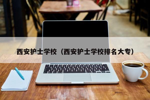 西安护士学校（西安护士学校排名大专）