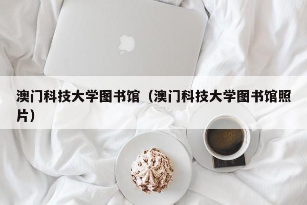 澳门科技大学图书馆（澳门科技大学图书馆照片）