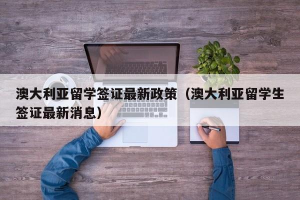 澳大利亚留学签证最新政策（澳大利亚留学生签证最新消息）