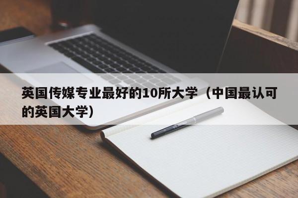英国传媒专业最好的10所大学（中国最认可的英国大学）