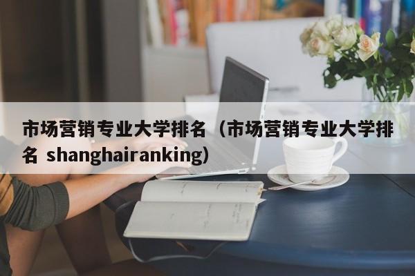 市场营销专业大学排名（市场营销专业大学排名 shanghairanking）