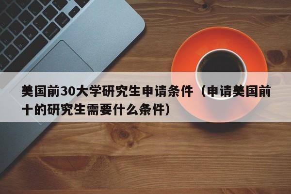 美国前30大学研究生申请条件（申请美国前十的研究生需要什么条件）