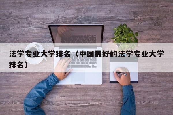 法学专业大学排名（中国最好的法学专业大学排名）