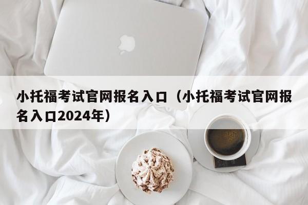 小托福考试官网报名入口（小托福考试官网报名入口2024年）