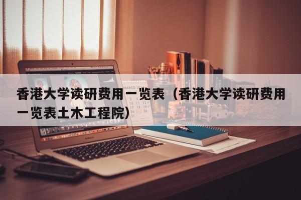 香港大学读研费用一览表（香港大学读研费用一览表土木工程院）