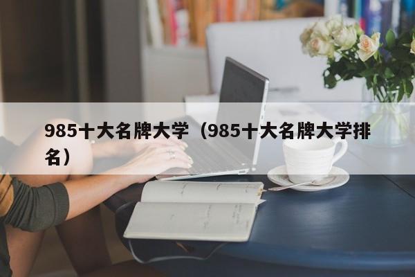 985十大名牌大学（985十大名牌大学排名）