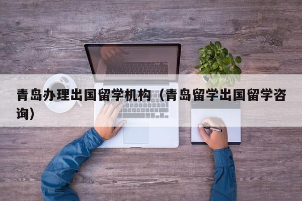 青岛办理出国留学机构（青岛留学出国留学咨询）
