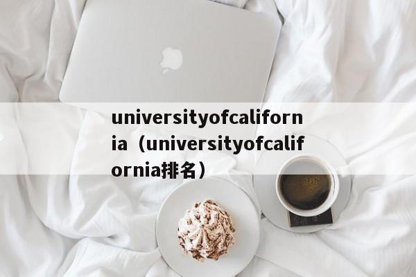 universityofcalifornia（universityofcalifornia排名）