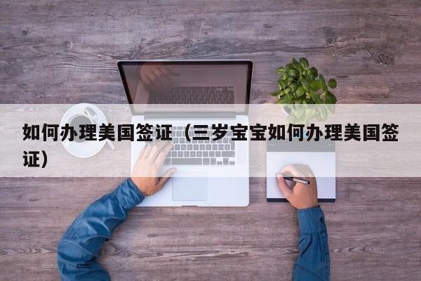 如何办理美国签证（三岁宝宝如何办理美国签证）