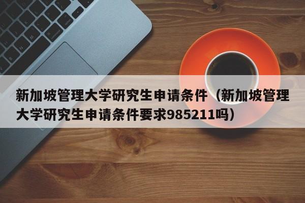 新加坡管理大学研究生申请条件（新加坡管理大学研究生申请条件要求985211吗）