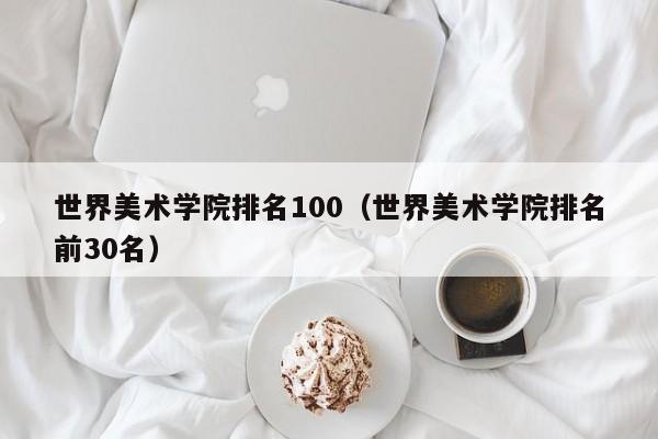 世界美术学院排名100（世界美术学院排名前30名）