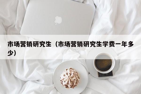 市场营销研究生（市场营销研究生学费一年多少）