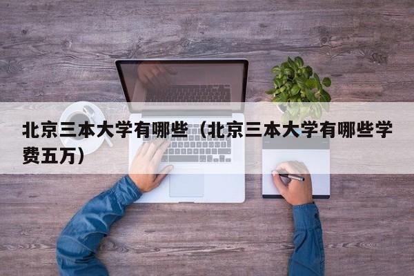 北京三本大学有哪些（北京三本大学有哪些学费五万）