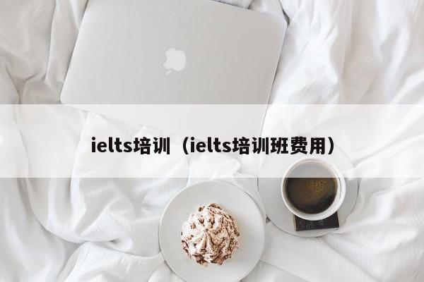 ielts培训（ielts培训班费用）