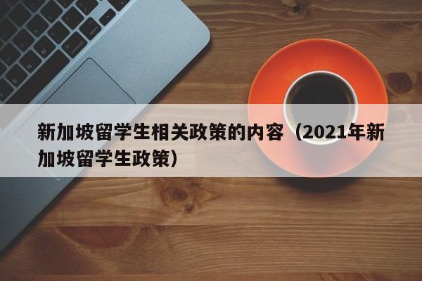 新加坡留学生相关政策的内容（2021年新加坡留学生政策）