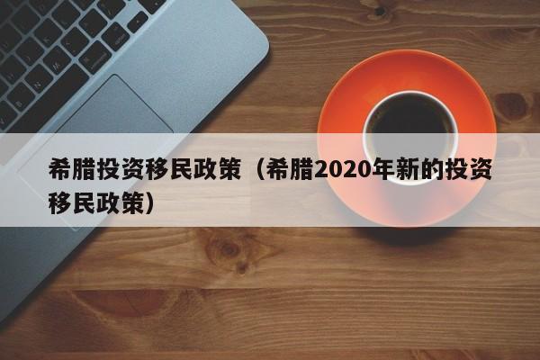 希腊投资移民政策（希腊2020年新的投资移民政策）