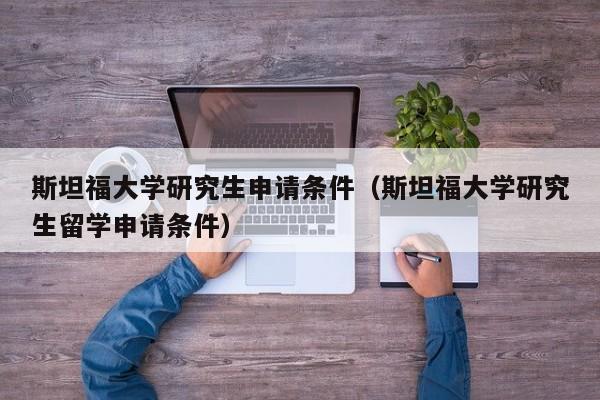 斯坦福大学研究生申请条件（斯坦福大学研究生留学申请条件）