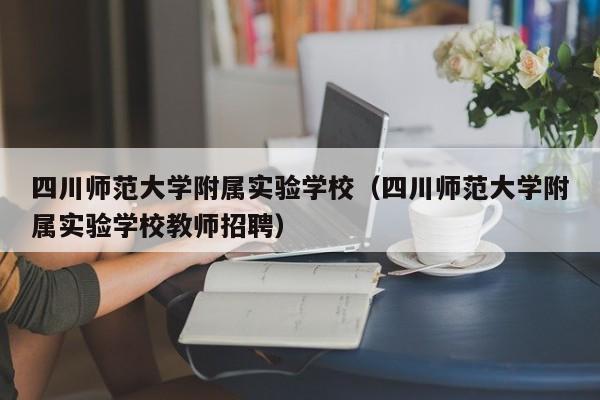 四川师范大学附属实验学校（四川师范大学附属实验学校教师招聘）