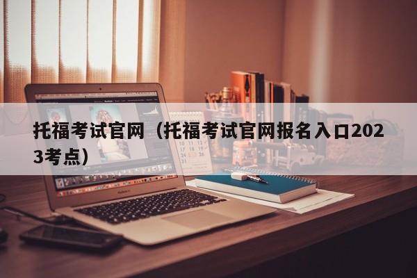 托福考试官网（托福考试官网报名入口2023考点）